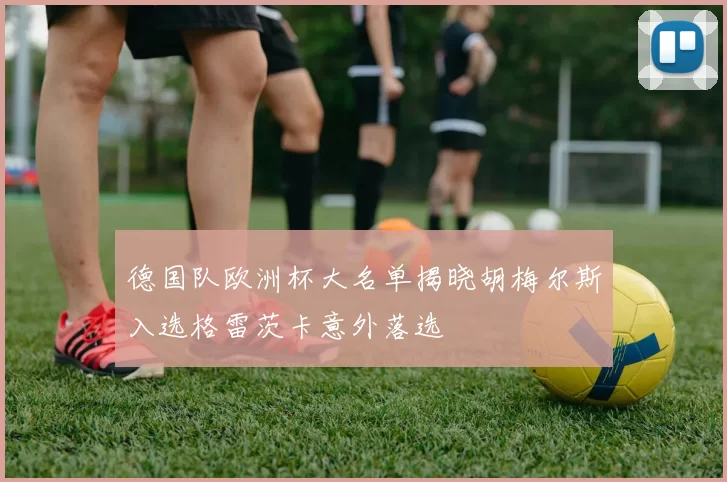 德国队欧洲杯大名单揭晓胡梅尔斯入选格雷茨卡意外落选