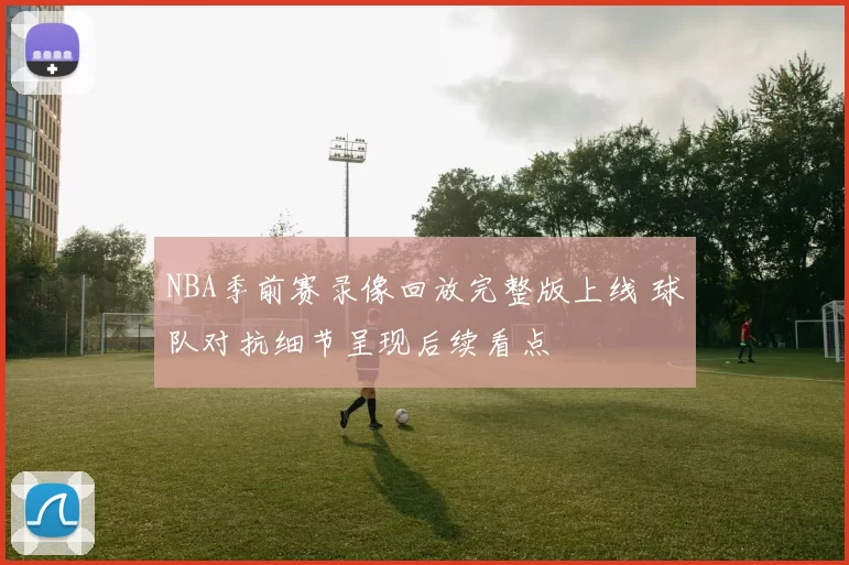 NBA季前赛录像回放完整版上线 球队对抗细节呈现后续看点