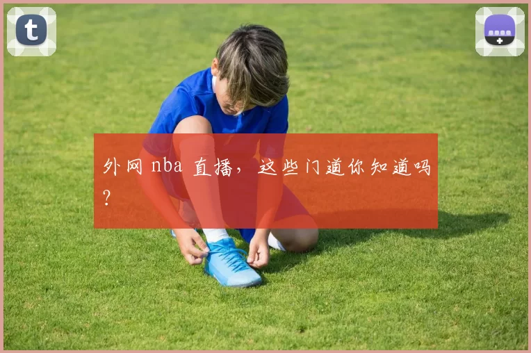 外网 nba 直播，这些门道你知道吗？