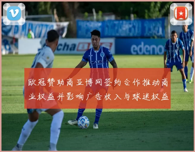 欧冠赞助商亚博网签约合作推动商业权益并影响广告收入与球迷权益
