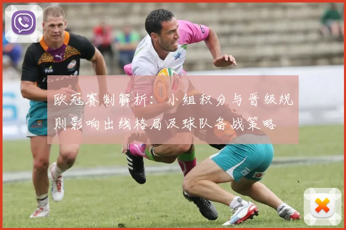 欧冠赛制解析：小组积分与晋级规则影响出线格局及球队备战策略