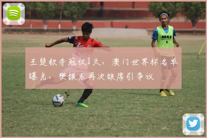 王楚钦夺冠仅1天，澳门世界杯名单曝光，樊振东再次缺席引争议