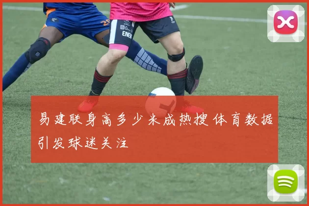 易建联身高多少米成热搜 体育数据引发球迷关注