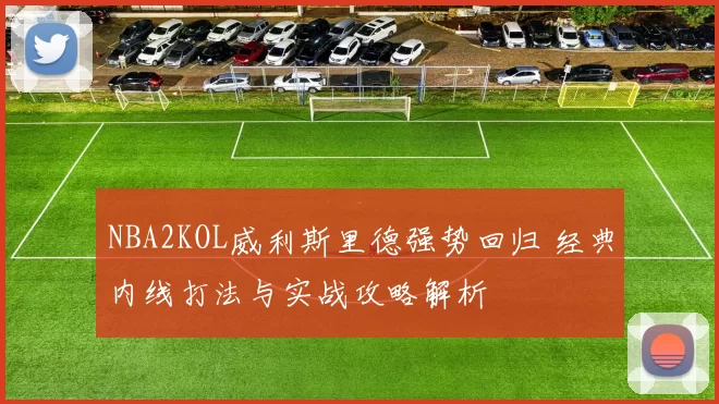 NBA2KOL威利斯里德强势回归 经典内线打法与实战攻略解析