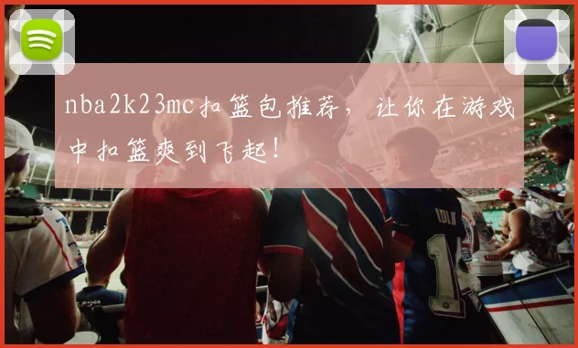 nba2k23mc扣篮包推荐，让你在游戏中扣篮爽到飞起！