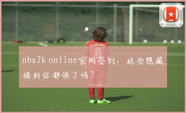 nba2k online官网签到，这些隐藏福利你都领了吗？