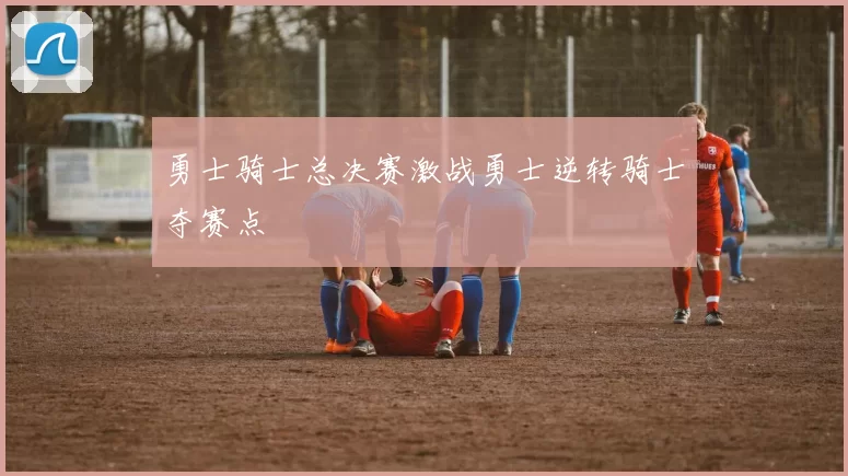 勇士骑士总决赛激战勇士逆转骑士夺赛点